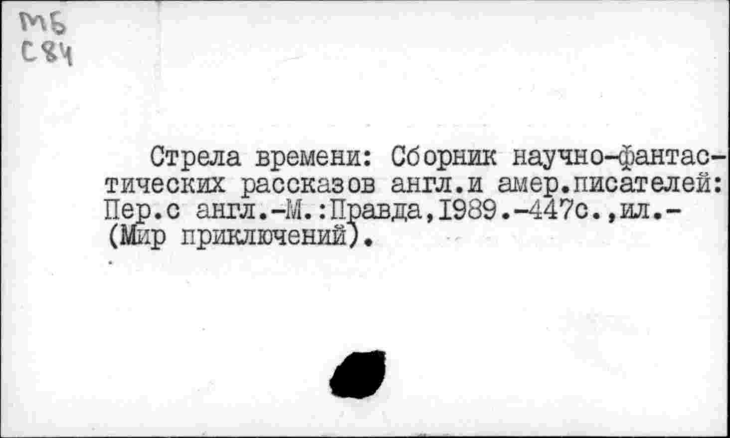 ﻿Стрела времени: Сборник научно-фантастических рассказов англ.и амер,писателей: Пер.с англ.-М.:Правда,1989.-447с.,ил. -(Мир приключений).